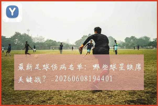 最新足球伤病名单:哪些球星缺席关键战?_20260608194401