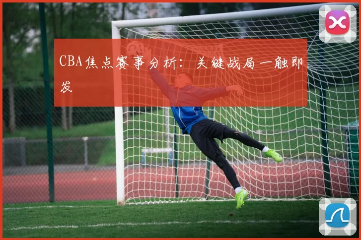 CBA焦点赛事分析:关键战局一触即发
