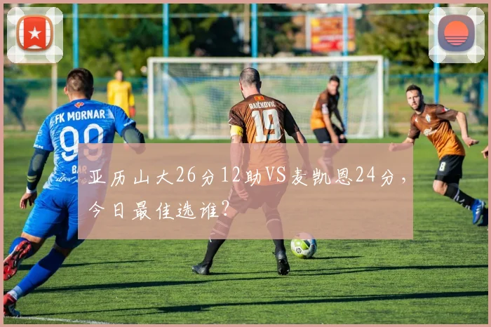 亚历山大26分12助VS麦凯恩24分，今日最佳选谁？