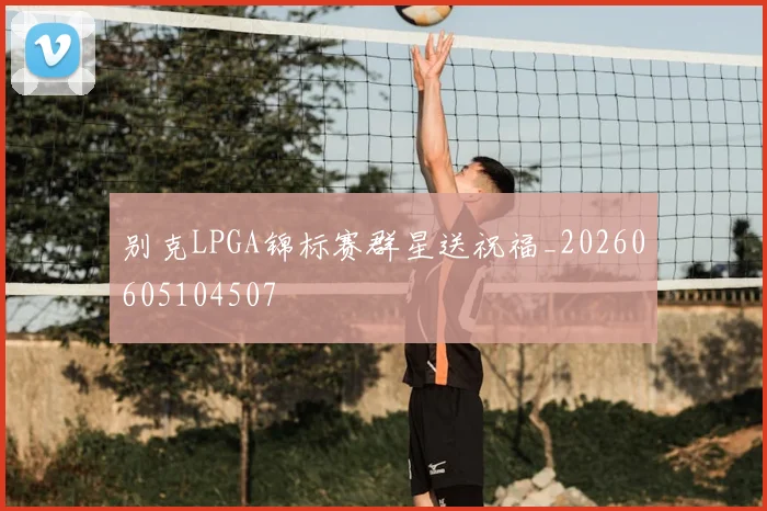 别克LPGA锦标赛群星送祝福_20260605104507