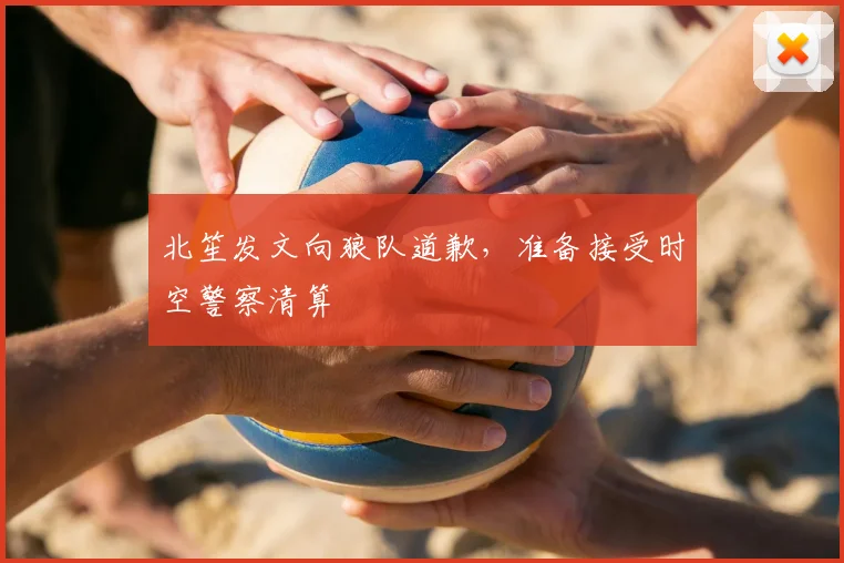 北笙发文向狼队道歉，准备接受时空警察清算