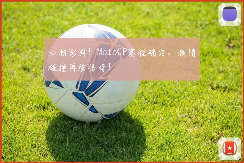 心潮澎湃!MotoGP赛程确定,激情碰撞再续传奇!