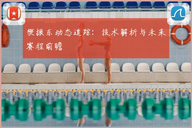 樊振东动态追踪:技术解析与未来赛程前瞻