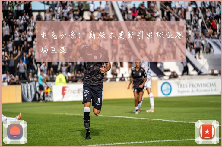 电竞头条：新版本更新引发职业赛场巨变