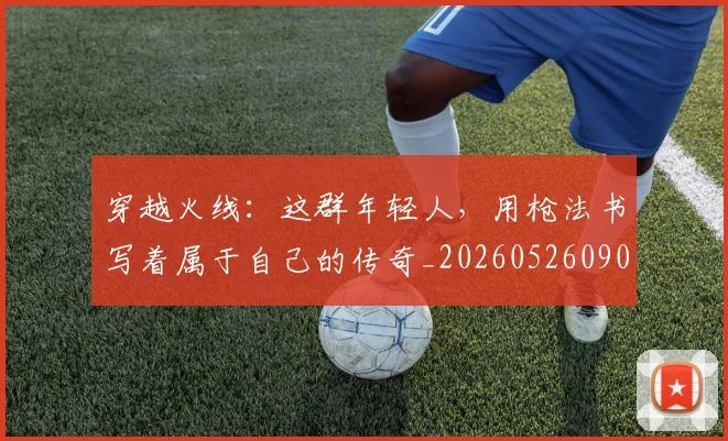 穿越火线:这群年轻人,用枪法书写着属于自己的传奇_20260526090350