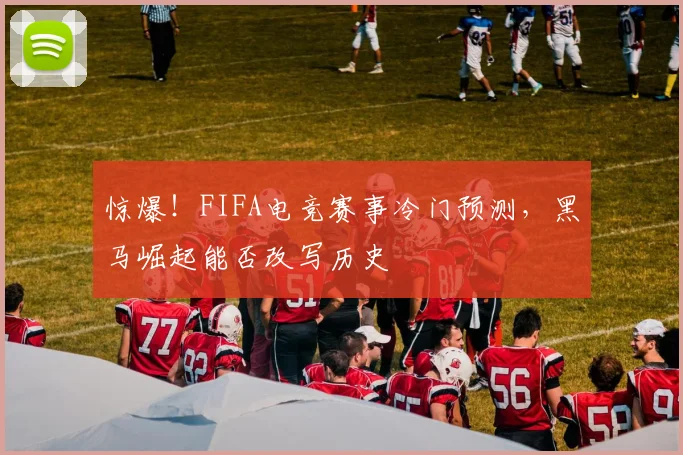 惊爆！FIFA电竞赛事冷门预测，黑马崛起能否改写历史
