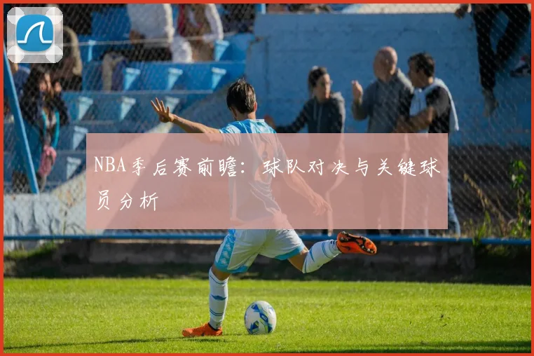 NBA季后赛前瞻:球队对决与关键球员分析