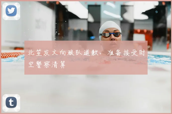 北笙发文向狼队道歉，准备接受时空警察清算