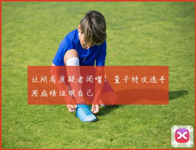 让所有质疑者闭嘴！量子特攻选手用成绩证明自己
