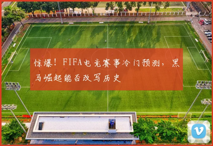 惊爆！FIFA电竞赛事冷门预测，黑马崛起能否改写历史