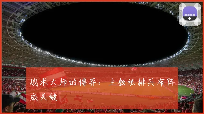 战术大师的博弈,主教练排兵布阵成关键