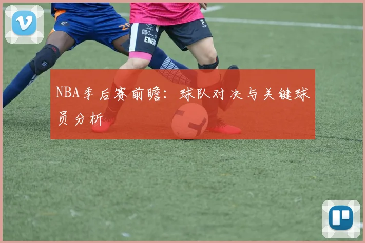 NBA季后赛前瞻:球队对决与关键球员分析