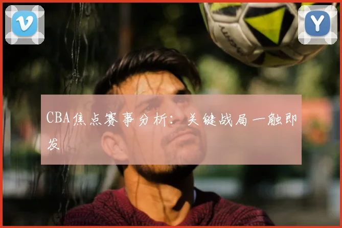 CBA焦点赛事分析：关键战局一触即发