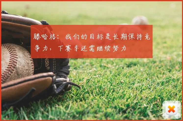 滕哈格：我们的目标是长期保持竞争力，下赛季还需继续努力