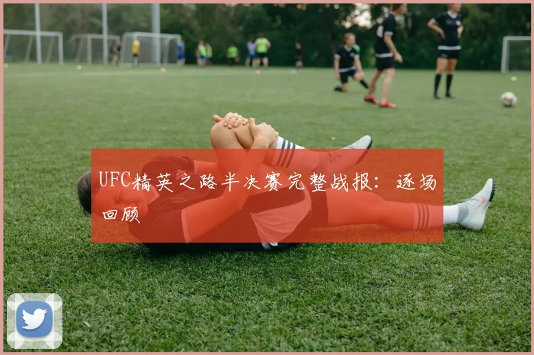 UFC精英之路半决赛完整战报：逐场回顾