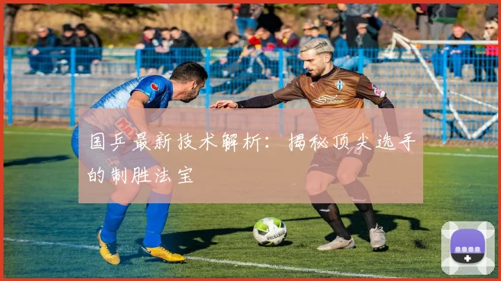 国乒最新技术解析:揭秘顶尖选手的制胜法宝