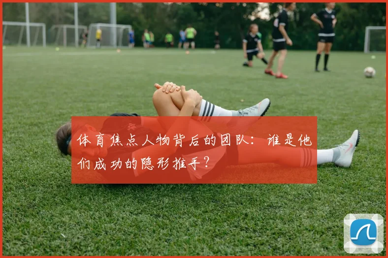 体育焦点人物背后的团队:谁是他们成功的隐形推手?