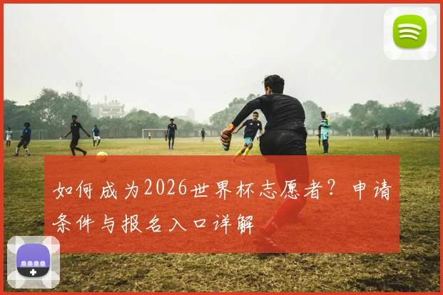 如何成为2026世界杯志愿者?申请条件与报名入口详解