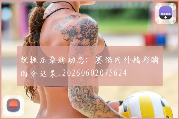 樊振东最新动态:赛场内外精彩瞬间全记录_20260602075624