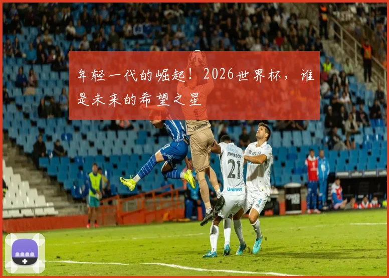 年轻一代的崛起!2026世界杯,谁是未来的希望之星