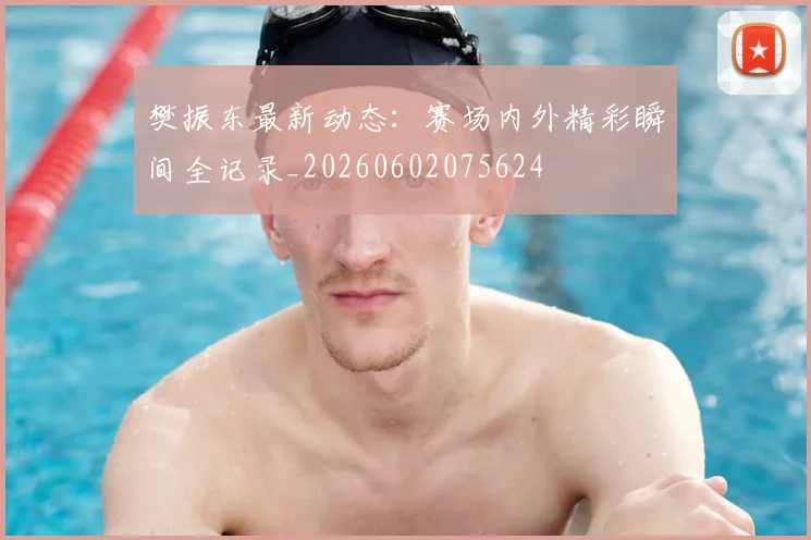 樊振东最新动态:赛场内外精彩瞬间全记录_20260602075624
